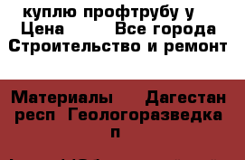 куплю профтрубу у  › Цена ­ 10 - Все города Строительство и ремонт » Материалы   . Дагестан респ.,Геологоразведка п.